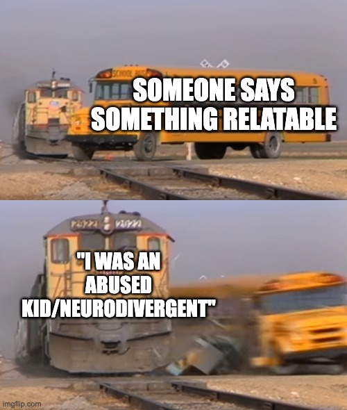 and then i just silently shove it to the back of my mind | SOMEONE SAYS SOMETHING RELATABLE; "I WAS AN ABUSED KID/NEURODIVERGENT" | image tagged in a train hitting a school bus | made w/ Imgflip meme maker