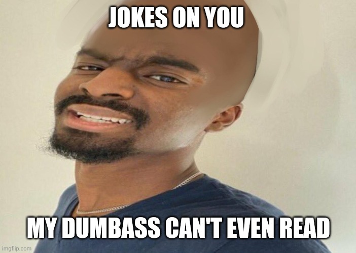 Goofy looking ass | JOKES ON YOU MY DUMBASS CAN'T EVEN READ | image tagged in goofy looking ass | made w/ Imgflip meme maker