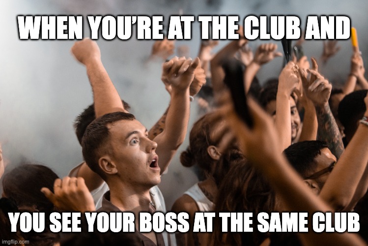 When you find your boss at the club | WHEN YOU’RE AT THE CLUB AND; YOU SEE YOUR BOSS AT THE SAME CLUB | image tagged in when you realize | made w/ Imgflip meme maker