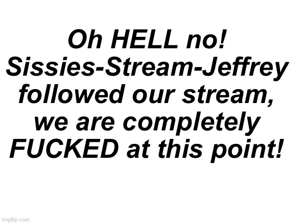 Oh HELL no! Sissies-Stream-Jeffrey followed our stream, we are completely FUCKED at this point! | made w/ Imgflip meme maker