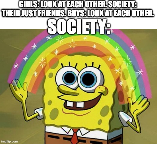 Imagination Spongebob | GIRLS: LOOK AT EACH OTHER. SOCIETY: THEIR JUST FRIENDS. BOYS: LOOK AT EACH OTHER. SOCIETY: | image tagged in memes,imagination spongebob | made w/ Imgflip meme maker