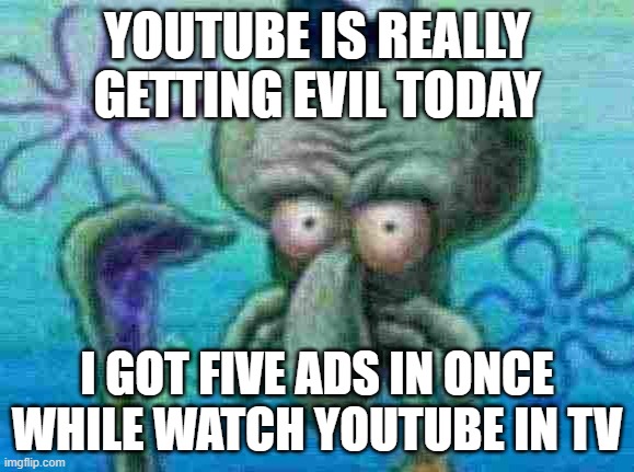 future is doomed | YOUTUBE IS REALLY GETTING EVIL TODAY; I GOT FIVE ADS IN ONCE WHILE WATCH YOUTUBE IN TV | image tagged in memes,meme,relatable | made w/ Imgflip meme maker