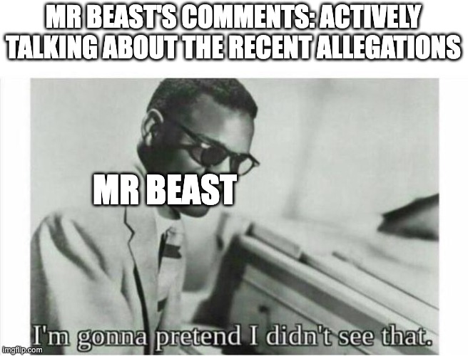 DELETE THAT SHI- | MR BEAST'S COMMENTS: ACTIVELY TALKING ABOUT THE RECENT ALLEGATIONS; MR BEAST | image tagged in im gonna pretend i didnt see that,memes,youtube,youtube comments,mrbeast | made w/ Imgflip meme maker