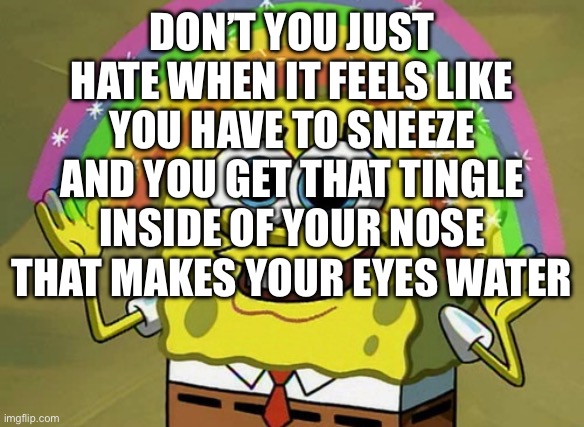 Unless it’s just me | DON’T YOU JUST HATE WHEN IT FEELS LIKE YOU HAVE TO SNEEZE AND YOU GET THAT TINGLE INSIDE OF YOUR NOSE THAT MAKES YOUR EYES WATER | image tagged in memes,imagination spongebob | made w/ Imgflip meme maker