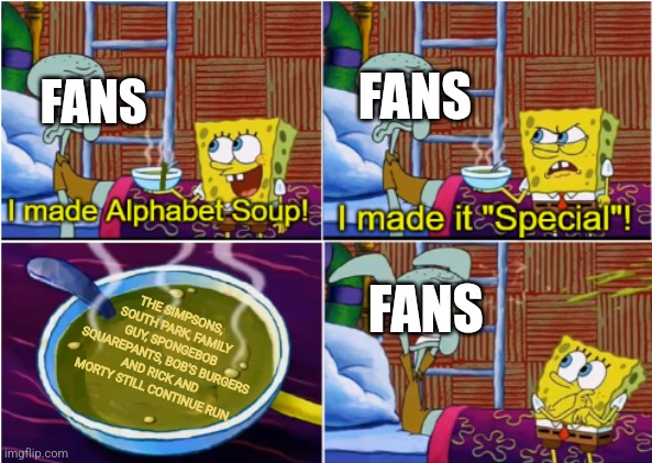 Alphabet Soup | FANS; FANS; THE SIMPSONS, SOUTH PARK, FAMILY GUY, SPONGEBOB SQUAREPANTS, BOB'S BURGERS AND RICK AND MORTY STILL CONTINUE RUN. FANS | image tagged in alphabet soup | made w/ Imgflip meme maker