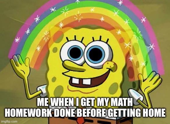 This only happens 1% of the time fr | ME WHEN I GET MY MATH HOMEWORK DONE BEFORE GETTING HOME | image tagged in memes,imagination spongebob,middle school,math,homework | made w/ Imgflip meme maker