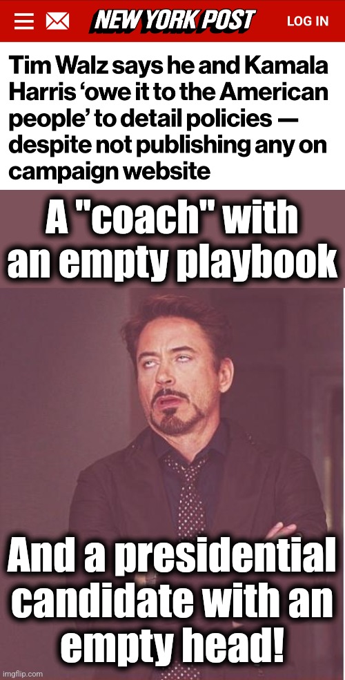 You have to elect them to find out what they have - and you won't like it! | A "coach" with
an empty playbook; And a presidential
candidate with an
empty head! | image tagged in memes,face you make robert downey jr,kamala harris,tim walz,democrats,cowards | made w/ Imgflip meme maker