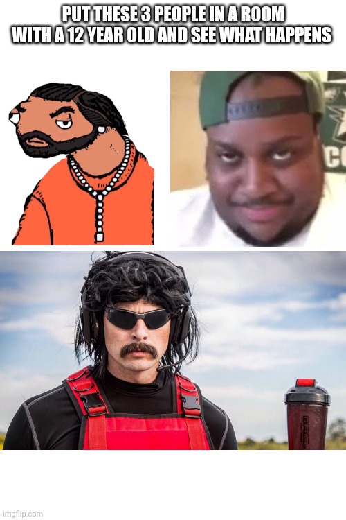 This is gonna be wild | PUT THESE 3 PEOPLE IN A ROOM WITH A 12 YEAR OLD AND SEE WHAT HAPPENS | made w/ Imgflip meme maker