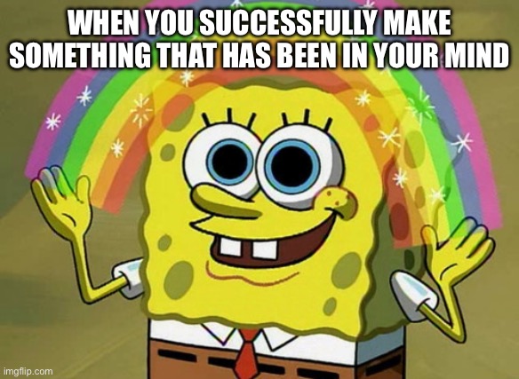 Imagination Spongebob Meme | WHEN YOU SUCCESSFULLY MAKE SOMETHING THAT HAS BEEN IN YOUR MIND | image tagged in memes,imagination spongebob | made w/ Imgflip meme maker