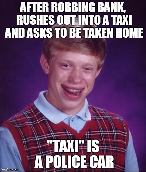 Actually happened to a bank robber in Copenhagen, Denmark many years ago... | AFTER ROBBING BANK, RUSHES OUT INTO A TAXI AND ASKS TO BE TAKEN HOME "TAXI" IS A POLICE CAR | image tagged in memes,bad luck brian,bank robber,denmark,dumb and dumber,dumb | made w/ Imgflip meme maker