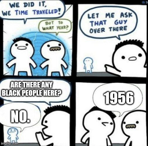 Segregation in the U.S | ARE THERE ANY BLACK PEOPLE HERE? 1956; NO. | image tagged in we did it we time traveled,memes,racism,segregation | made w/ Imgflip meme maker