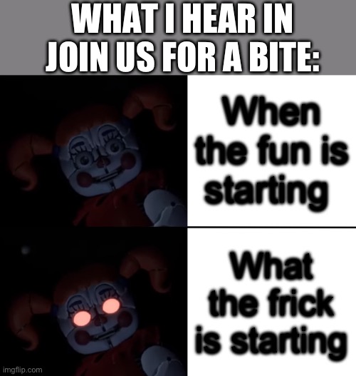 Circus Baby Reaction | WHAT I HEAR IN JOIN US FOR A BITE:; When the fun is starting; What the frick is starting | image tagged in circus baby reaction | made w/ Imgflip meme maker