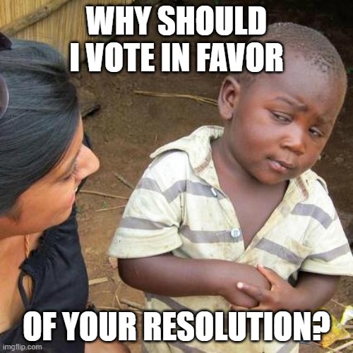 MUN/ Why should I vote in favor of your resolution? | WHY SHOULD I VOTE IN FAVOR; OF YOUR RESOLUTION? | image tagged in memes,third world skeptical kid | made w/ Imgflip meme maker