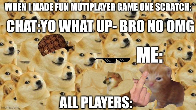 When u made fun game mutiplayer in scratch.mit.edu: | WHEN I MADE FUN MUTIPLAYER GAME ONE SCRATCH:; CHAT:YO WHAT UP- BRO NO OMG; ME:; ALL PLAYERS: | image tagged in memes,multi doge | made w/ Imgflip meme maker