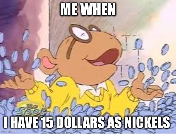 Lol | ME WHEN; I HAVE 15 DOLLARS AS NICKELS | image tagged in arthur | made w/ Imgflip meme maker