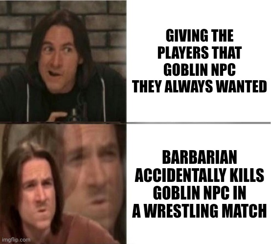 NPC Goblin | GIVING THE PLAYERS THAT GOBLIN NPC THEY ALWAYS WANTED; BARBARIAN ACCIDENTALLY KILLS GOBLIN NPC IN A WRESTLING MATCH | image tagged in dnd_mercer_reverse | made w/ Imgflip meme maker