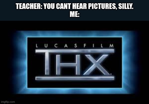 you cant hear pictures huh? | TEACHER: YOU CANT HEAR PICTURES, SILLY.
ME: | image tagged in thx,deep note | made w/ Imgflip meme maker