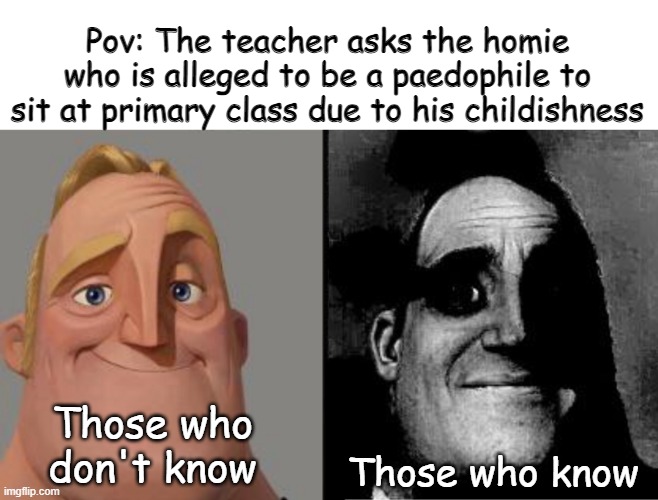 Paedophile Homie Sitting in Primary School | Pov: The teacher asks the homie who is alleged to be a paedophile to sit at primary class due to his childishness; Those who don't know; Those who know | image tagged in traumatized mr incredible,funny,friends,homies,lol so funny,mr incredible those who know | made w/ Imgflip meme maker