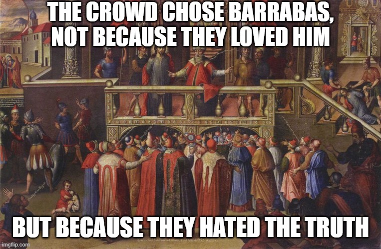 barraba | THE CROWD CHOSE BARRABAS, NOT BECAUSE THEY LOVED HIM; BUT BECAUSE THEY HATED THE TRUTH | image tagged in barraba | made w/ Imgflip meme maker