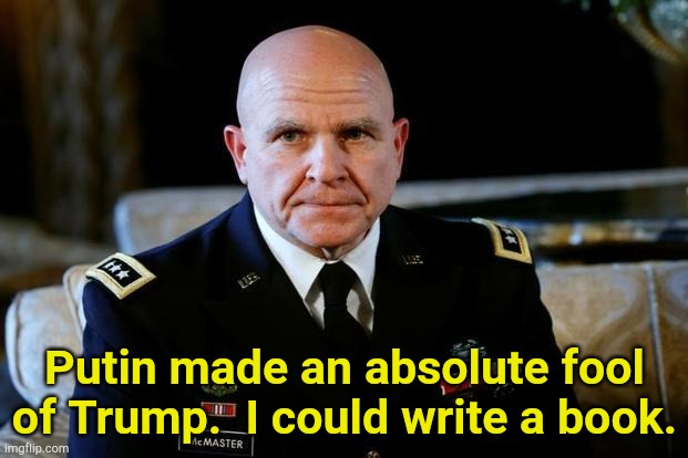 He did.  It's coming out in a few days. | Putin made an absolute fool of Trump.  I could write a book. | image tagged in gen mcmaster | made w/ Imgflip meme maker
