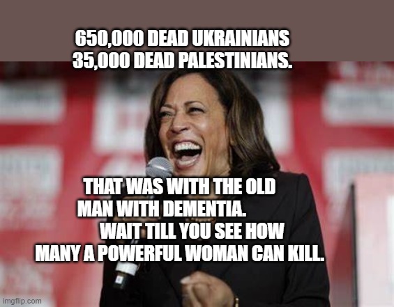 Kamala Harris | 650,000 DEAD UKRAINIANS 35,000 DEAD PALESTINIANS. THAT WAS WITH THE OLD MAN WITH DEMENTIA.                  WAIT TILL YOU SEE HOW MANY A POWERFUL WOMAN CAN KILL. | image tagged in kamala harris | made w/ Imgflip meme maker