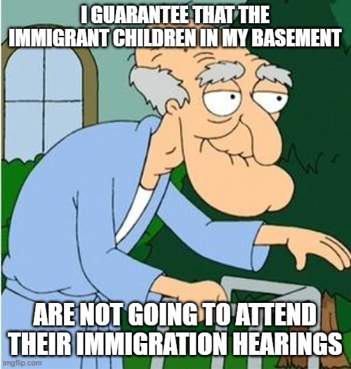 there aren't enough milk cartons for all the missing children | I GUARANTEE THAT THE IMMIGRANT CHILDREN IN MY BASEMENT; ARE NOT GOING TO ATTEND THEIR IMMIGRATION HEARINGS | image tagged in herbert the pervert | made w/ Imgflip meme maker