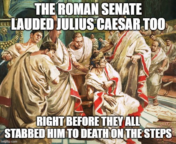 Julius Caesar Meme | THE ROMAN SENATE LAUDED JULIUS CAESAR TOO RIGHT BEFORE THEY ALL STABBED HIM TO DEATH ON THE STEPS | image tagged in julius caesar meme | made w/ Imgflip meme maker