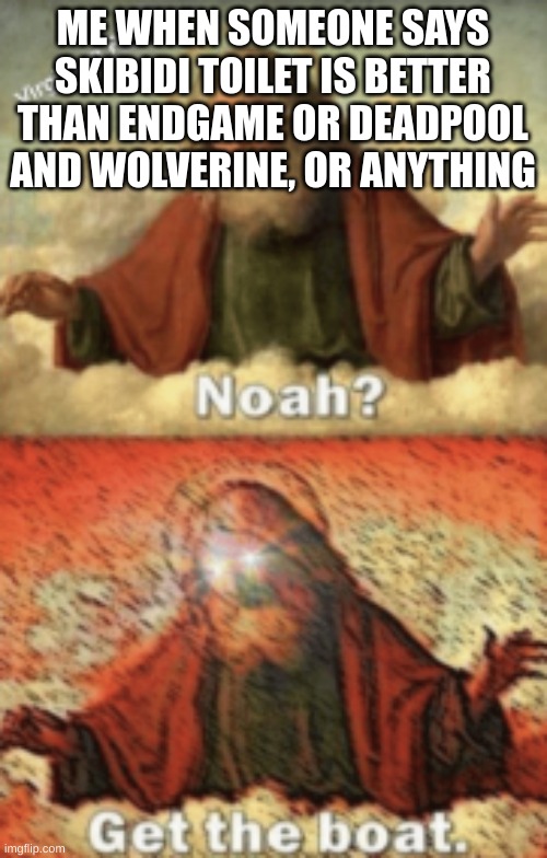 noah.....GET THE BOAT | ME WHEN SOMEONE SAYS SKIBIDI TOILET IS BETTER THAN ENDGAME OR DEADPOOL AND WOLVERINE, OR ANYTHING | image tagged in noah get the boat | made w/ Imgflip meme maker