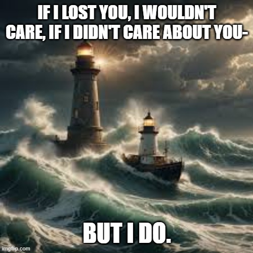 I CARE | IF I LOST YOU, I WOULDN'T CARE, IF I DIDN'T CARE ABOUT YOU-; BUT I DO. | image tagged in lighthouse,storm,boat | made w/ Imgflip meme maker