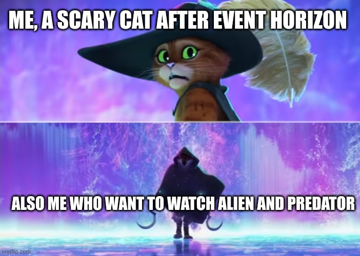 Puss and boots scared | ME, A SCARY CAT AFTER EVENT HORIZON; ALSO ME WHO WANT TO WATCH ALIEN AND PREDATOR | image tagged in puss and boots scared,alien,predator | made w/ Imgflip meme maker