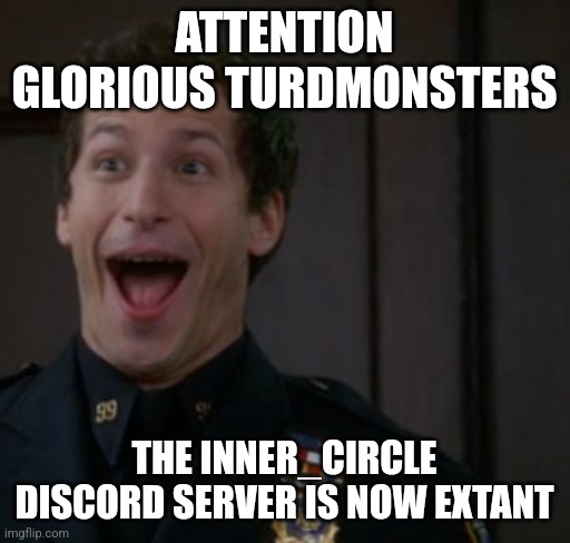 Link in comments | ATTENTION GLORIOUS TURDMONSTERS; THE INNER_CIRCLE DISCORD SERVER IS NOW EXTANT | image tagged in jake peralta | made w/ Imgflip meme maker