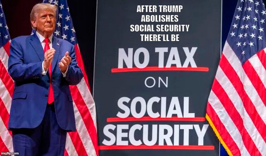 No tax on Social Security because it will no longer exist! | AFTER TRUMP
ABOLISHES
SOCIAL SECURITY
THERE'LL BE | image tagged in donald trump,social security | made w/ Imgflip meme maker