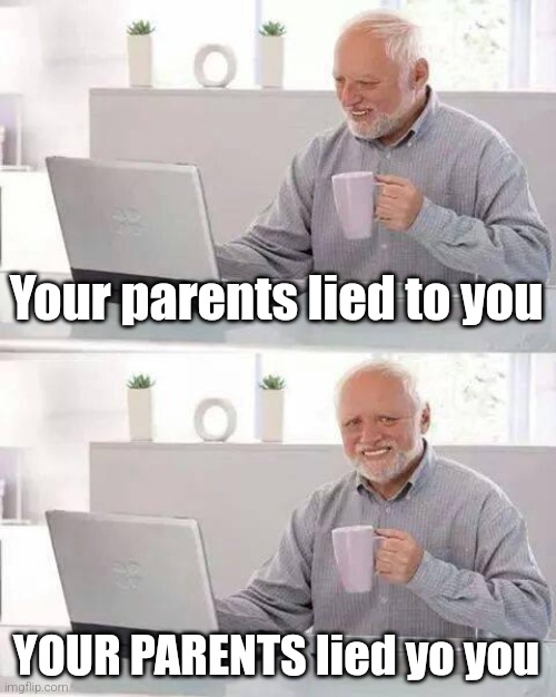 Hehehe | Your parents lied to you; YOUR PARENTS lied yo you | image tagged in memes,hide the pain harold | made w/ Imgflip meme maker