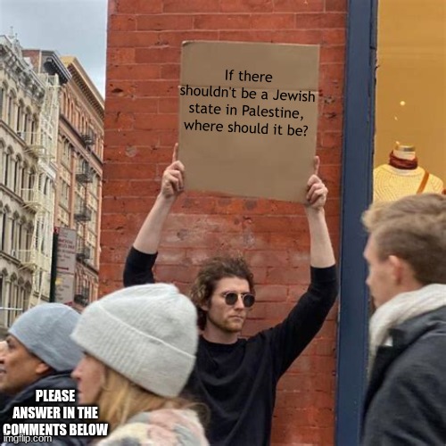 Man Holding Cardboard Sign | If there shouldn't be a Jewish state in Palestine, where should it be? PLEASE ANSWER IN THE COMMENTS BELOW | image tagged in man holding cardboard sign,israel,palestine,jews,question,you have been eternally cursed for reading the tags | made w/ Imgflip meme maker