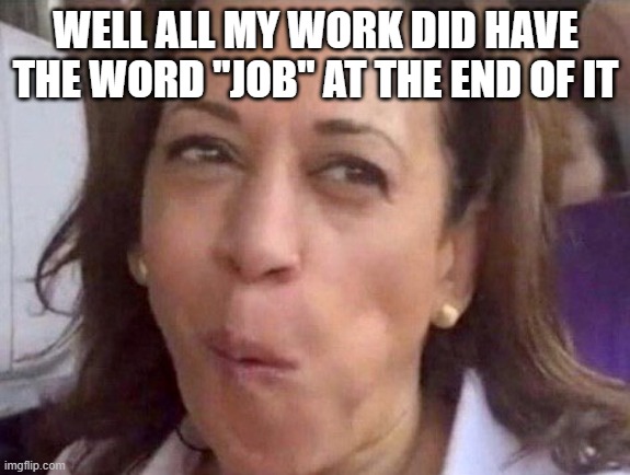 Kamala Harris | WELL ALL MY WORK DID HAVE THE WORD "JOB" AT THE END OF IT | image tagged in kamala harris | made w/ Imgflip meme maker