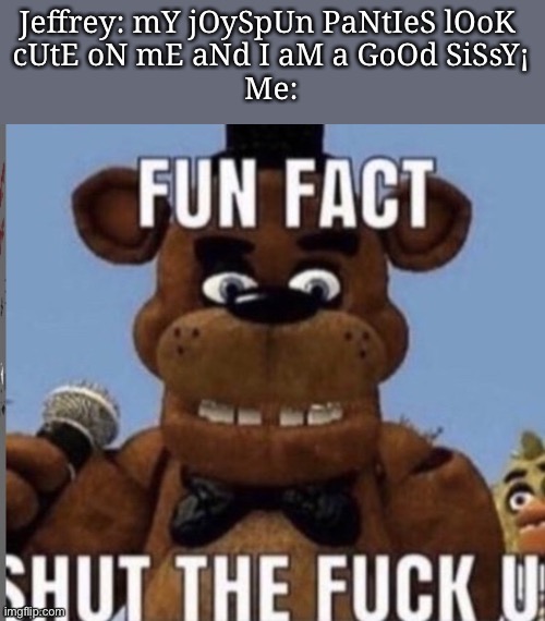 Fun fact stfu | Jeffrey: mY jOySpUn PaNtIeS lOoK 
cUtE oN mE aNd I aM a GoOd SiSsY¡
Me: | image tagged in fun fact stfu | made w/ Imgflip meme maker