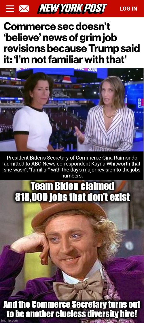 Who's surprised?! | Team Biden claimed 818,000 jobs that don’t exist; And the Commerce Secretary turns out
to be another clueless diversity hire! | image tagged in memes,creepy condescending wonka,team biden,jobs,lies,economy | made w/ Imgflip meme maker