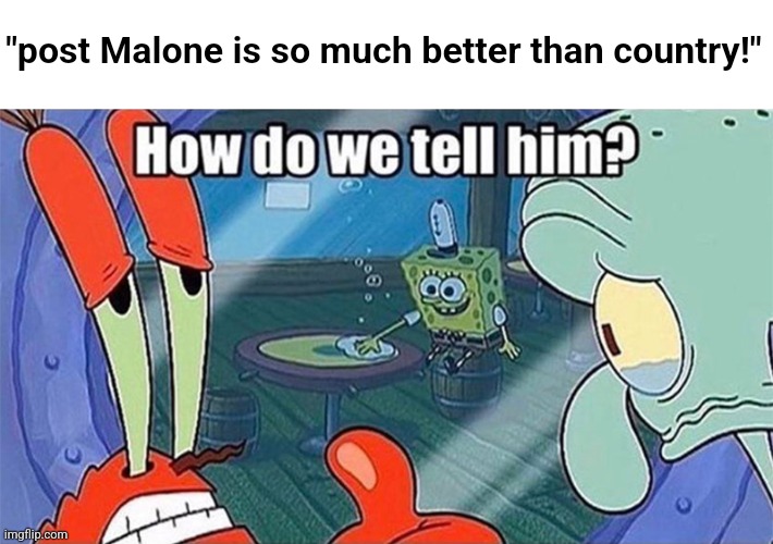 How do we tell him | "post Malone is so much better than country!" | image tagged in how do we tell him | made w/ Imgflip meme maker