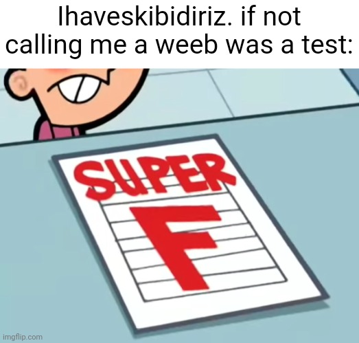 Me if X was a class (Super F) | Ihaveskibidiriz. if not calling me a weeb was a test: | image tagged in me if x was a class super f | made w/ Imgflip meme maker