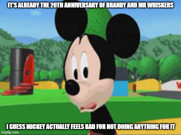 come on mickey do something | IT'S ALREADY THE 20TH ANNIVERSARY OF BRANDY AND MR WHISKERS; I GUESS MICKEY ACTUALLY FEELS BAD FOR NOT DOING ANYTHING FOR IT | image tagged in sad mickey mouse clubhouse meme,brandy and mr whiskers,disney | made w/ Imgflip meme maker