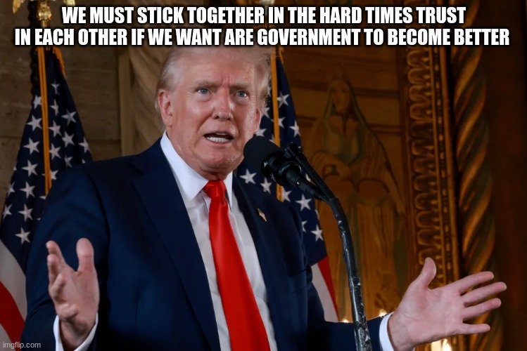 WE MUST STICK TOGETHER IN THE HARD TIMES TRUST IN EACH OTHER IF WE WANT ARE GOVERNMENT TO BECOME BETTER | made w/ Imgflip meme maker