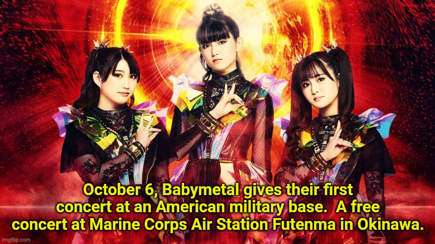 Thank you, Babymetal! | October 6, Babymetal gives their first concert at an American military base.  A free concert at Marine Corps Air Station Futenma in Okinawa. | image tagged in babymetal 2023,babymetal | made w/ Imgflip meme maker