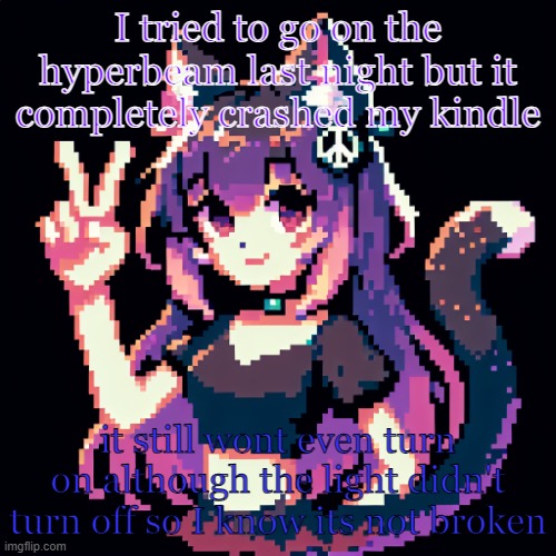 ima wait until it dies and then charge it and hope it works | I tried to go on the hyperbeam last night but it completely crashed my kindle; it still wont even turn on although the light didn't turn off so I know its not broken | image tagged in catgirl with peace sign | made w/ Imgflip meme maker