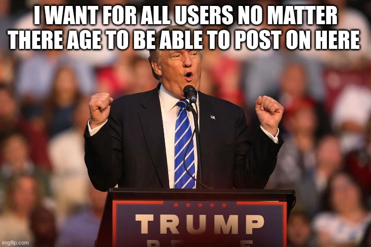 I WANT FOR ALL USERS NO MATTER THERE AGE TO BE ABLE TO POST ON HERE | made w/ Imgflip meme maker