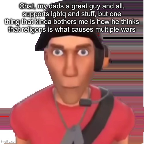 TF2 scout | Chat, my dads a great guy and all, supports lgbtq and stuff, but one thing that kinda bothers me is how he thinks that religons is what causes multiple wars | image tagged in tf2 scout | made w/ Imgflip meme maker