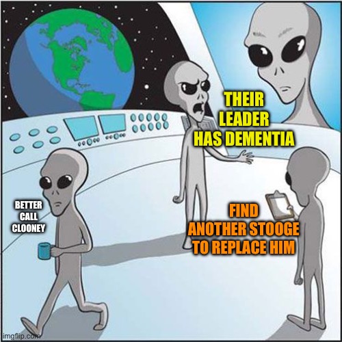 Aliens | THEIR LEADER HAS DEMENTIA; FIND ANOTHER STOOGE TO REPLACE HIM; BETTER CALL CLOONEY | image tagged in aliens | made w/ Imgflip meme maker