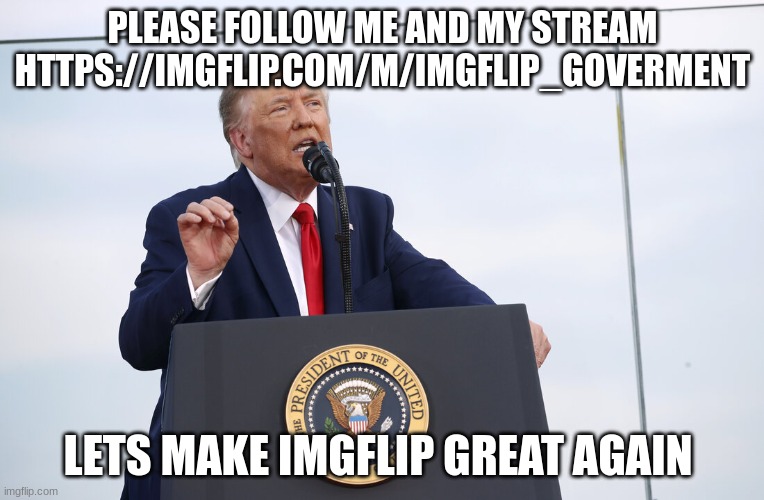 trump | PLEASE FOLLOW ME AND MY STREAM HTTPS://IMGFLIP.COM/M/IMGFLIP_GOVERMENT; LETS MAKE IMGFLIP GREAT AGAIN | image tagged in trump | made w/ Imgflip meme maker