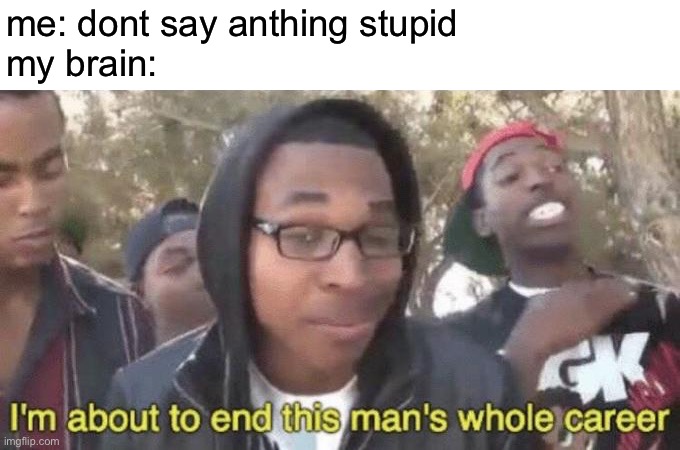 if u cant relate LUCKY | me: dont say anthing stupid
my brain: | image tagged in i m about to end this man s whole career | made w/ Imgflip meme maker