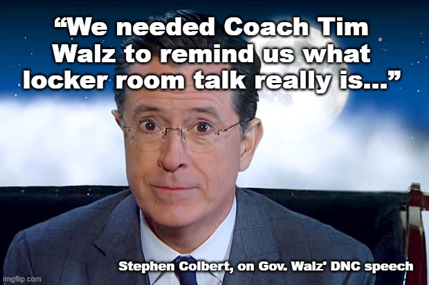 Stephen colbert on locker room talk | “We needed Coach Tim Walz to remind us what locker room talk really is...”; Stephen Colbert, on Gov. Walz' DNC speech | image tagged in stephen colbert confessions | made w/ Imgflip meme maker