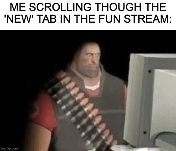 What | ME SCROLLING THOUGH THE 'NEW' TAB IN THE FUN STREAM: | image tagged in heavy from tf2 looking at computer,what | made w/ Imgflip meme maker